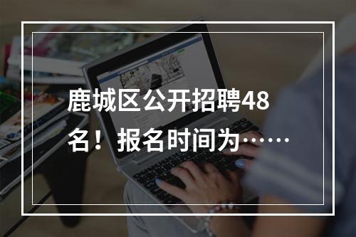 鹿城区公开招聘48名！报名时间为……