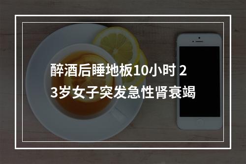 醉酒后睡地板10小时 23岁女子突发急性肾衰竭