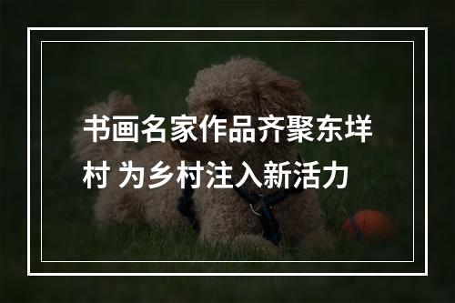 书画名家作品齐聚东垟村 为乡村注入新活力