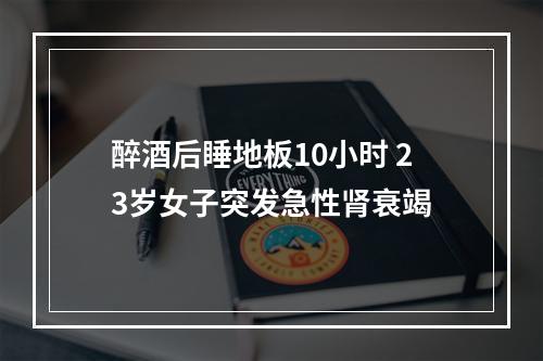 醉酒后睡地板10小时 23岁女子突发急性肾衰竭