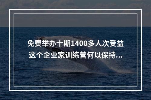免费举办十期1400多人次受益 这个企业家训练营何以保持长青