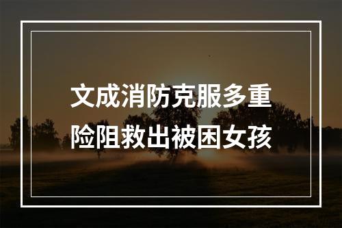 文成消防克服多重险阻救出被困女孩