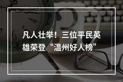 凡人壮举！三位平民英雄荣登“温州好人榜”