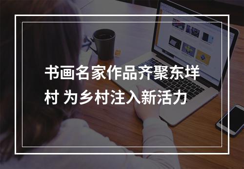 书画名家作品齐聚东垟村 为乡村注入新活力