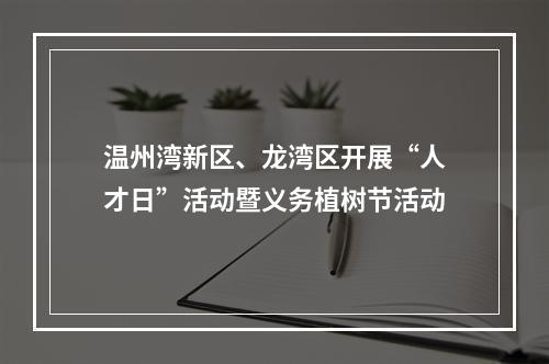 温州湾新区、龙湾区开展“人才日”活动暨义务植树节活动