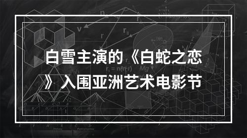 白雪主演的《白蛇之恋》入围亚洲艺术电影节