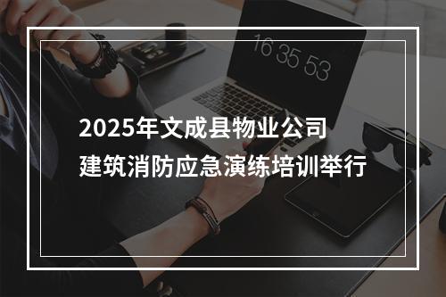 2025年文成县物业公司建筑消防应急演练培训举行