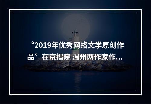 “2019年优秀网络文学原创作品”在京揭晓 温州两作家作品入选