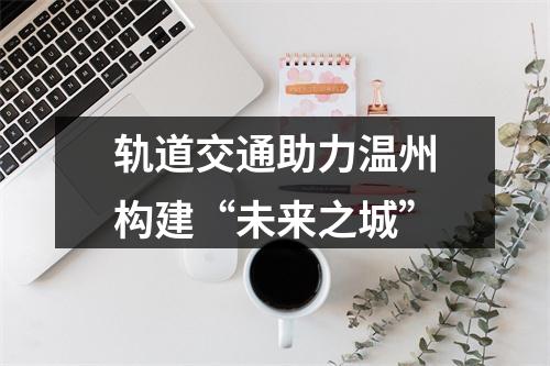 轨道交通助力温州构建“未来之城”