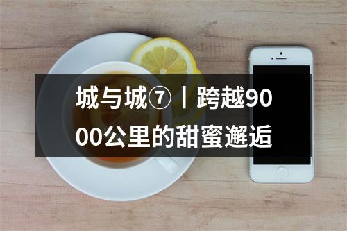 城与城⑦丨跨越9000公里的甜蜜邂逅