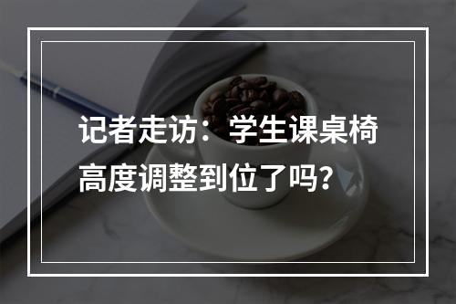记者走访：学生课桌椅高度调整到位了吗？
