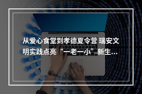 从爱心食堂到孝德夏令营 瑞安文明实践点亮“一老一小”新生活