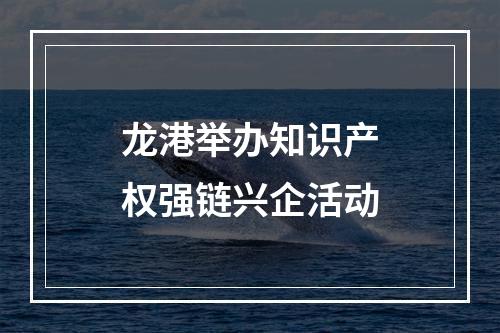 龙港举办知识产权强链兴企活动