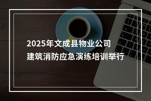2025年文成县物业公司建筑消防应急演练培训举行