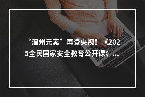 “温州元素”再登央视！《2025全民国家安全教育公开课》开讲