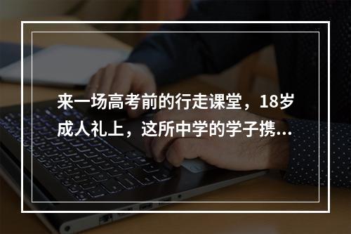 来一场高考前的行走课堂，18岁成人礼上，这所中学的学子携父母远足