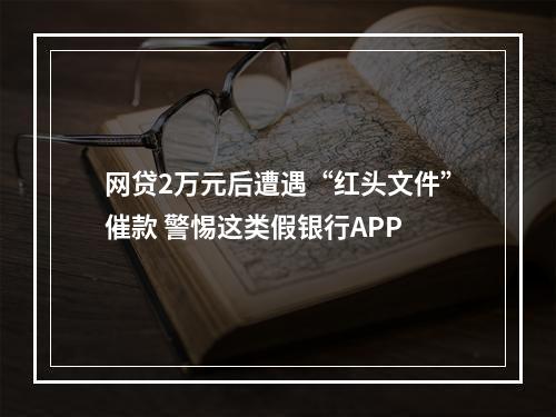 网贷2万元后遭遇“红头文件”催款 警惕这类假银行APP