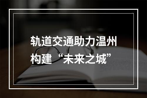 轨道交通助力温州构建“未来之城”