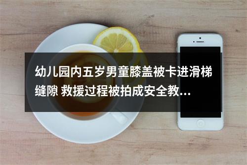 幼儿园内五岁男童膝盖被卡进滑梯缝隙 救援过程被拍成安全教育警示“会咬人的缝隙