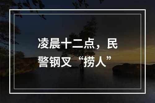 凌晨十二点，民警钢叉“捞人”