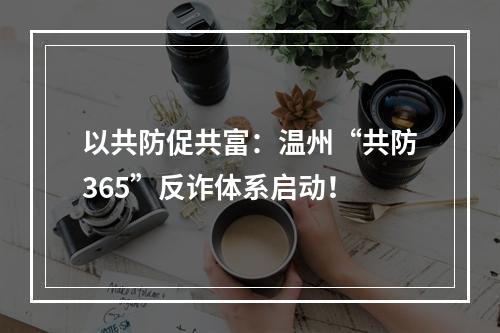 以共防促共富：温州“共防365”反诈体系启动！