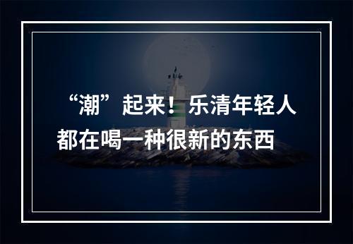 “潮”起来！乐清年轻人都在喝一种很新的东西