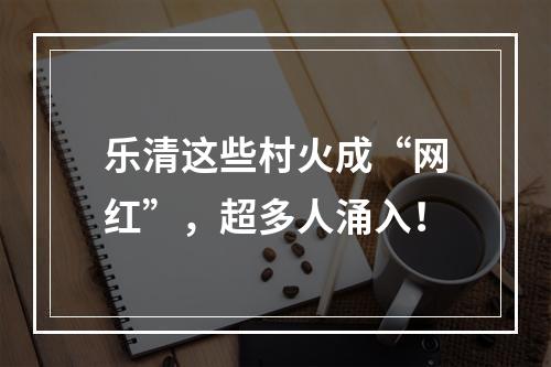 乐清这些村火成“网红”，超多人涌入！