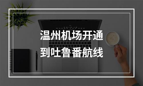 温州机场开通到吐鲁番航线