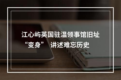 江心屿英国驻温领事馆旧址“变身”  讲述难忘历史