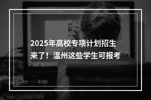 2025年高校专项计划招生来了！温州这些学生可报考