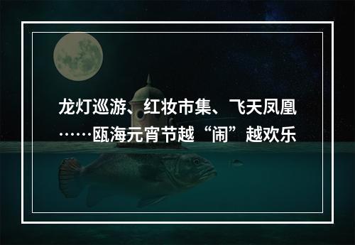 龙灯巡游、红妆市集、飞天凤凰……瓯海元宵节越“闹”越欢乐