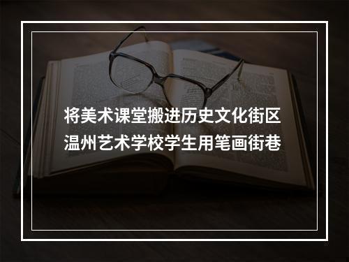 将美术课堂搬进历史文化街区 温州艺术学校学生用笔画街巷
