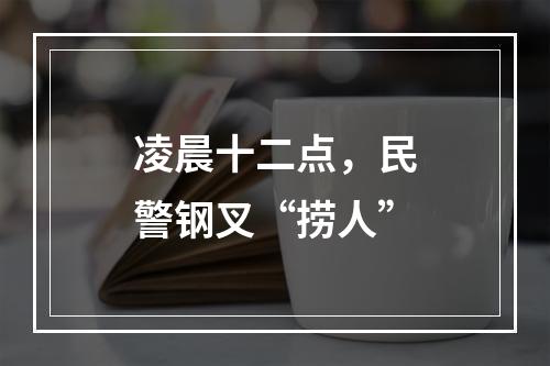 凌晨十二点，民警钢叉“捞人”
