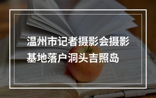 温州市记者摄影会摄影基地落户洞头吉照岛