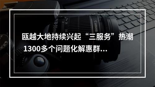 瓯越大地持续兴起“三服务”热潮 1300多个问题化解惠群众