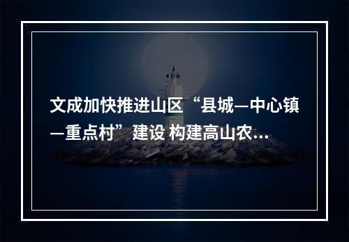 文成加快推进山区“县城—中心镇—重点村”建设 构建高山农旅-新质智造发展轴