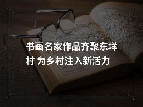 书画名家作品齐聚东垟村 为乡村注入新活力