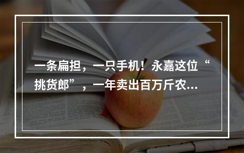 一条扁担，一只手机！永嘉这位“挑货郎”，一年卖出百万斤农货！