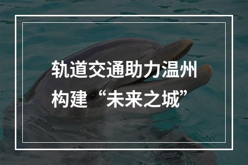 轨道交通助力温州构建“未来之城”