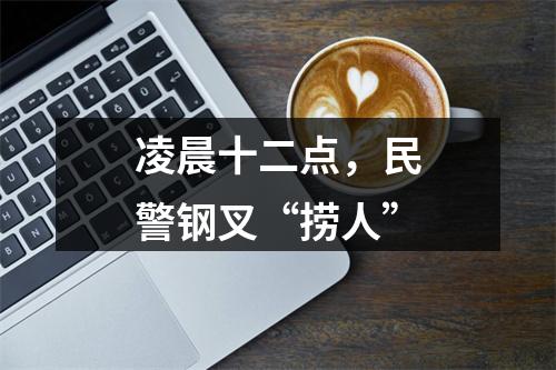凌晨十二点，民警钢叉“捞人”