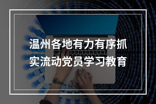 温州各地有力有序抓实流动党员学习教育