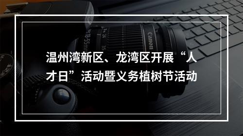 温州湾新区、龙湾区开展“人才日”活动暨义务植树节活动