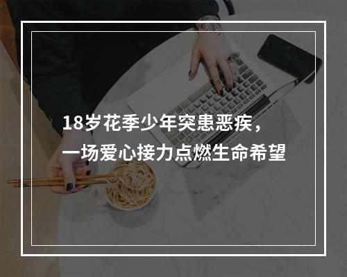 18岁花季少年突患恶疾，一场爱心接力点燃生命希望