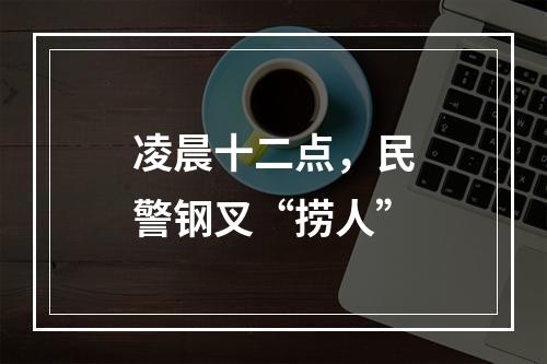 凌晨十二点，民警钢叉“捞人”
