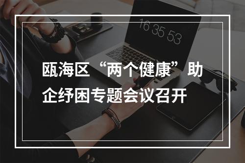 瓯海区“两个健康”助企纾困专题会议召开