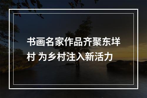 书画名家作品齐聚东垟村 为乡村注入新活力