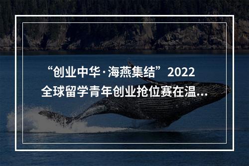 “创业中华·海燕集结”2022全球留学青年创业抢位赛在温启幕