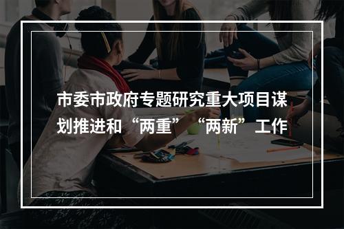 市委市政府专题研究重大项目谋划推进和“两重”“两新”工作