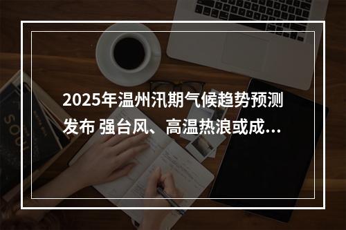 2025年温州汛期气候趋势预测发布 强台风、高温热浪或成主要挑战