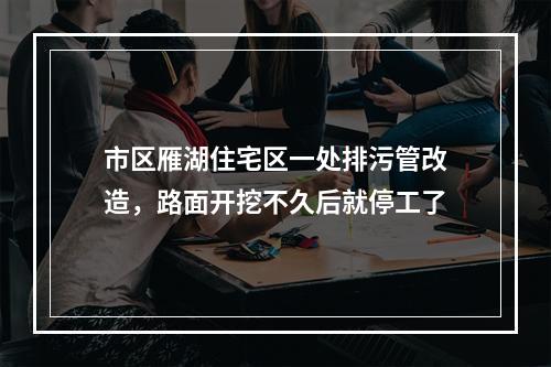 市区雁湖住宅区一处排污管改造，路面开挖不久后就停工了